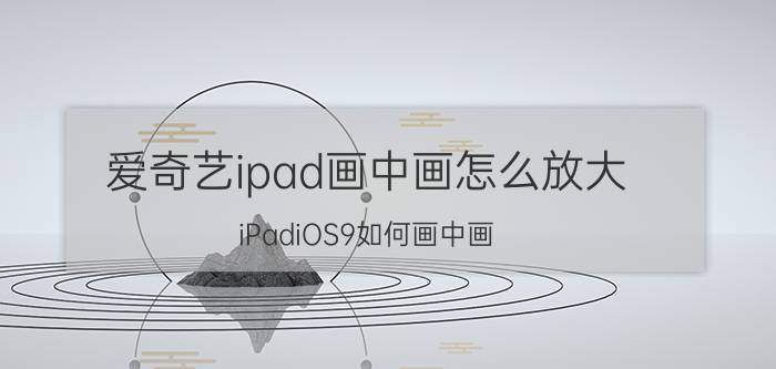 爱奇艺ipad画中画怎么放大 iPadiOS9如何画中画？